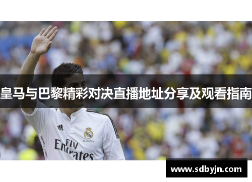 皇马与巴黎精彩对决直播地址分享及观看指南