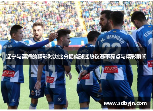 辽宁与滨海的精彩对决比分揭晓球迷热议赛事亮点与精彩瞬间