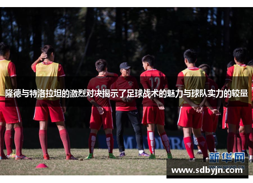 隆德与特洛拉坦的激烈对决揭示了足球战术的魅力与球队实力的较量