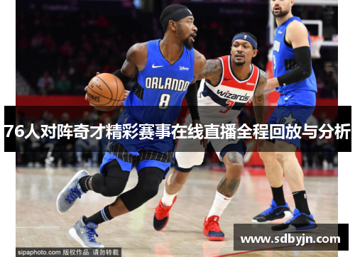 76人对阵奇才精彩赛事在线直播全程回放与分析