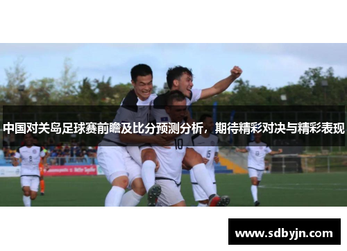 中国对关岛足球赛前瞻及比分预测分析，期待精彩对决与精彩表现