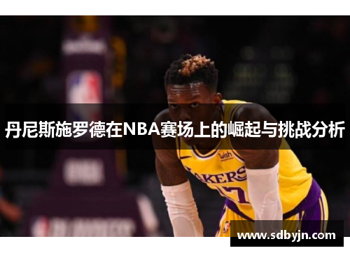 丹尼斯施罗德在NBA赛场上的崛起与挑战分析