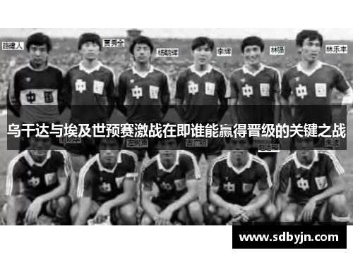 乌干达与埃及世预赛激战在即谁能赢得晋级的关键之战