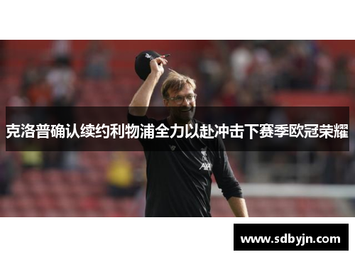 克洛普确认续约利物浦全力以赴冲击下赛季欧冠荣耀