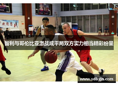 智利与哥伦比亚激战成平局双方实力相当精彩纷呈