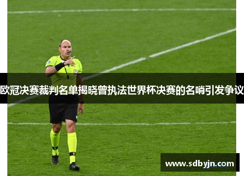 欧冠决赛裁判名单揭晓曾执法世界杯决赛的名哨引发争议